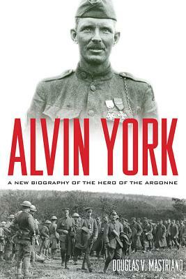 Alvin York: A New Biography of the Hero of the Argonne by Douglas V. Mastriano