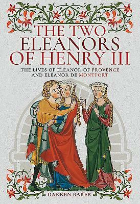 The Two Eleanors of Henry III: The Lives of Eleanor of Provence and Eleanor de Montfort by Darren Baker