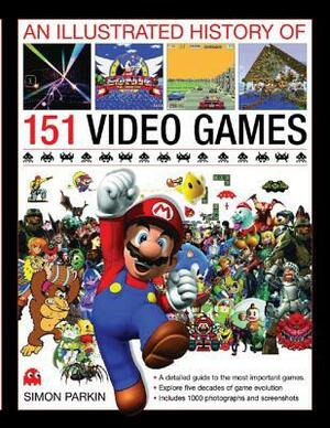 An Illustrated History of 151 Video Games: A Detailed Guide to the Most Important Games by Simon Parkin