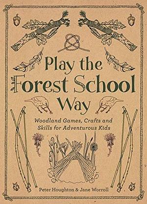 Play the Forest School Way: Woodland Games, Crafts and Skills for Adventurous Kids: Woodland Games and Crafts for Adventurous Kids by Peter Houghton, Peter Houghton, Jane Worroll