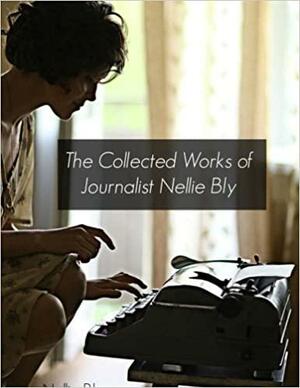 The Collected Works of Journalist Nellie Bly by BookCaps, Nellie Bly