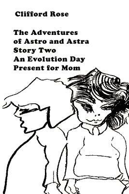 The Adventures of Astro and Astra: Story Two: An Evolution Day Present for Mom by Clifford Rose