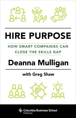 Hire Purpose: How Smart Companies Can Close the Skills Gap by Deanna Mulligan, Greg Shaw