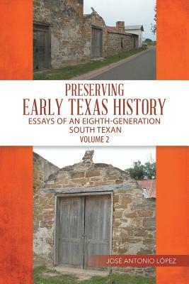Preserving Early Texas History: Essays of an Eighth-Generation South Texan by Jose Lopez
