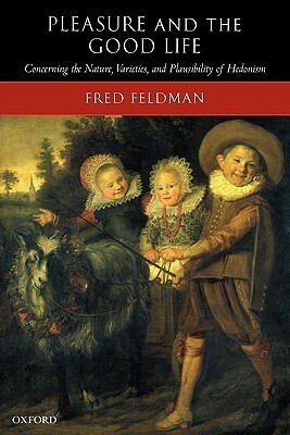 Pleasure and the Good Life: Concerning the Nature, Varieties, and Plausibility of Hedonism by Fred Feldman