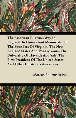 The American Pilgrim's Way in England to Homes and Memorials of the Founders of Virginia, the New England States and Pennsylvania, the University of H by Marcus Bourne Huish