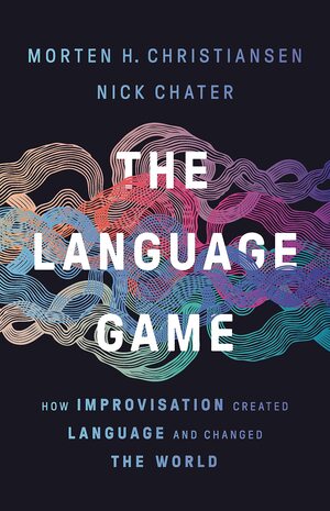 The Language Game: How Improvisation Created Language and Changed the World by Nick Chater, Morten Christiansen