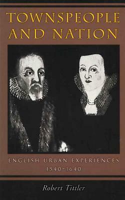 Townspeople and Nation: English Urban Experiences, c. 1540-1640 by Robert Tittler