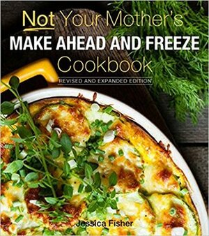 Not Your Mother's Make-Ahead and Freeze Cookbook Revised and Expanded Edition by Jessica Fisher