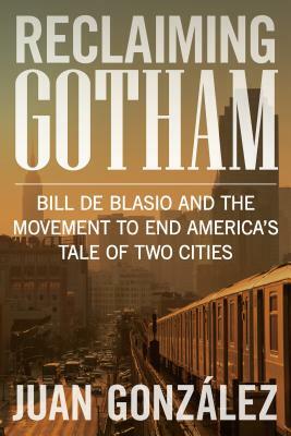 Reclaiming Gotham: Bill de Blasio and the Movement to End America's Tale of Two Cities by Juan González