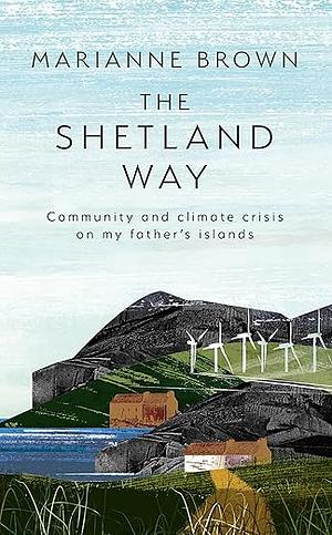 The Shetland Way: Community and Climate Crisis on My Father's Islands by Marianne Brown