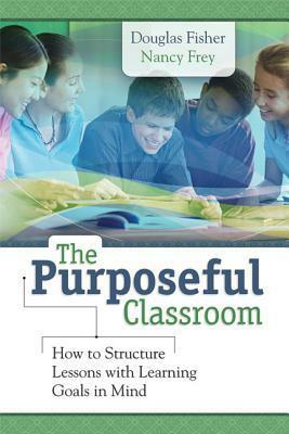 The Purposeful Classroom: How to Structure Lessons with Learning Goals in Mind by Nancy Frey, Douglas Fisher