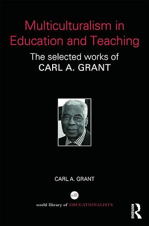 Multiculturalism in Education and Teaching: The Selected Works of Carl A. Grant by Carl A. Grant