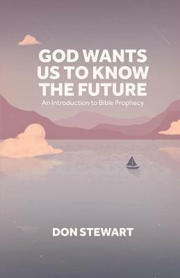 God Wants Us To Know The Future: An Introduction to Bible Prophecy by Don Stewart