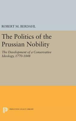 The Politics of the Prussian Nobility: The Development of a Conservative Ideology, 1770-1848 by Robert M. Berdahl