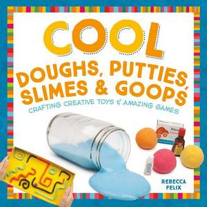 Cool Doughs, Putties, Slimes, & Goops: Crafting Creative Toys & Amazing Games by Rebecca Felix