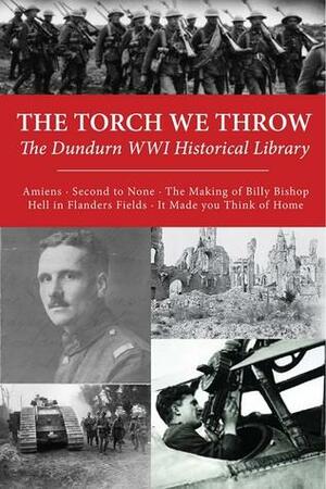 The Torch We Throw: The Dundurn WWI Historical Library: Amiens/Second to None/The Making of Billy Bishop/Hell in Flanders Fields/It Made You Think of Home by Bruce Cane, R. James Steel, James L. McWilliams, George H. Cassar, Brereton Greenhous, Kevin R. Shackleton