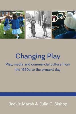 Changing Play: Play, Media and Commercial Culture from the 1950s to the Present Day by Jackie Marsh, Julia Bishop