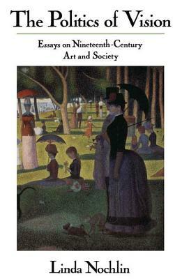 The Politics Of Vision: Essays On Nineteenth-century Art And Society by Linda Nochlin