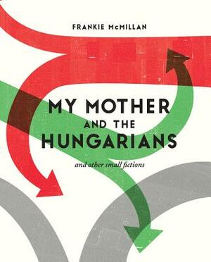 My Mother and the Hungarians: And Other Small Fictions by Frankie McMillan