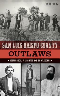San Luis Obispo County Outlaws: Desperados, Vigilantes and Bootleggers by Jim Gregory