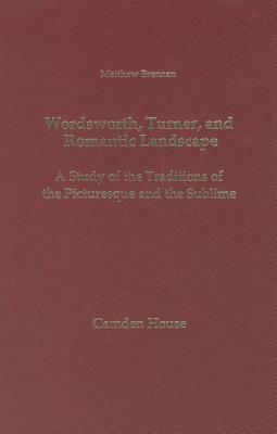Wordsworth, Turner, and Romantic Landscape: A Study of the Traditions of the Picturesque and the Sublime by Matthew Brennan