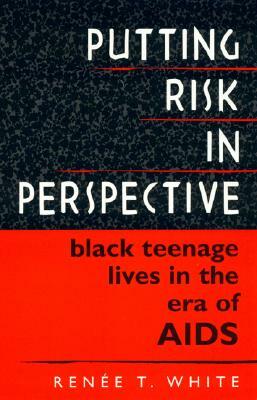 Putting Risk in Perspective: Black Teenage Lives in the Era of AIDS by Renée T. White