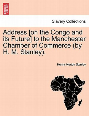 Address [On the Congo and Its Future] to the Manchester Chamber of Commerce (by H. M. Stanley). by Henry Morton Stanley