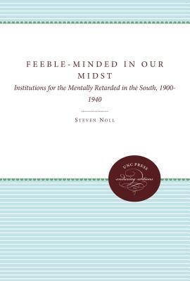 Feeble-Minded in Our Midst: Institutions for the Mentally Retarded in the South, 1900-1940 by Steven Noll