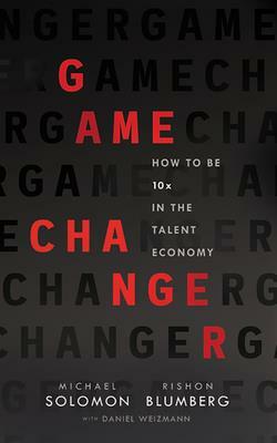 Game Changer: How to Be 10x in the Talent Economy by Michael Solomon, Rishon Blumberg