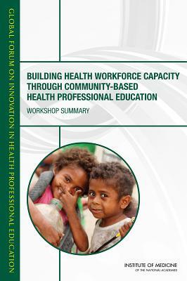 Building Health Workforce Capacity Through Community-Based Health Professional Education: Workshop Summary by Institute of Medicine, Global Forum on Innovation in Health Pro, Board on Global Health