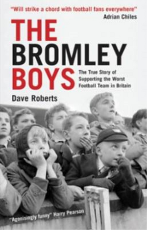 The Bromley Boys: The True Story of Supporting the Worst Football Club in Britain by Dave Roberts