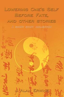 Lowering One's Self Before Fate, and other stories: A short story collection by J. Alan Erwine