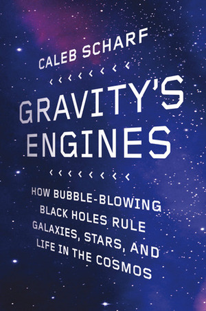 Gravity's Engines: How Bubble-Blowing Black Holes Rule Galaxies, Stars, and Life in the Cosmos by Caleb Scharf