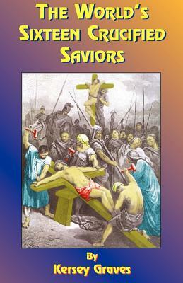 The World's Sixteen Crucified Saviors: Or Christianity Before Christ by Kersey Graves