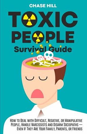 Toxic People Survival Guide: How to Deal with Difficult, Negative, or Manipulative People, Handle Narcissists and Disarm Sociopaths — Even If They Are Your Family, Parents, or Friends by Chase Hill, Chase Hill