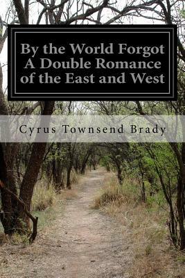 By the World Forgot A Double Romance of the East and West by Cyrus Townsend Brady
