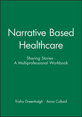 Narrative Based Healthcare: Sharing Stories - A Multiprofessional Workbook by Anna Collard, Trisha Greenhalgh