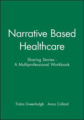 Narrative Based Healthcare: Sharing Stories - A Multiprofessional Workbook by Trisha Greenhalgh, Anna Collard