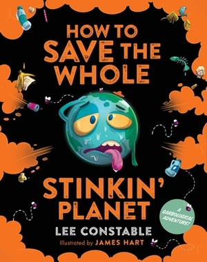 How to Save the Whole Stinkin' Planet: A Garbological Adventure by Lee Constable
