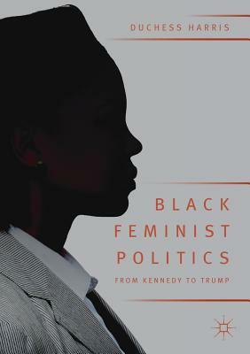 Black Feminist Politics from Kennedy to Trump by Duchess Harris