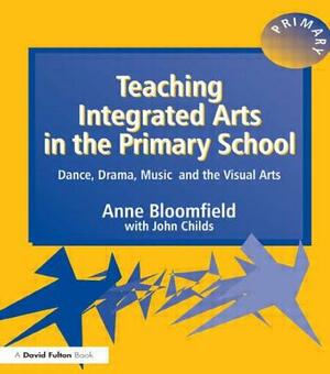 Teaching Integrated Arts in the Primary School: Dance, Drama, Music, and the Visual Arts by Anne Bloomfield, John Childs