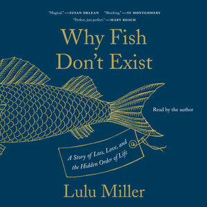 Why Fish Don't Exist: A Story of Loss, Love, and the Hidden Order of Life by Lulu Miller