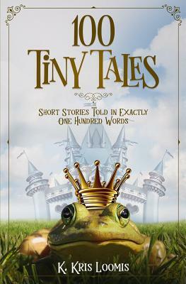 100 Tiny Tales: Short Stories Told in Exactly One Hundred Words by K. Kris Loomis