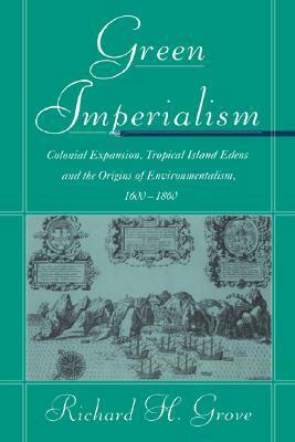 Green Imperialism: Colonial Expansion, Tropical Island Edens and the Origins of Environmentalism, 1600 1860 by Richard H. Grove