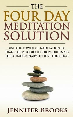 The Four Day Meditation Solution: Use the Power of Meditation to Transform Your Life from Ordinary to Extraordinary... In Just Four Days by Jennifer Brooks