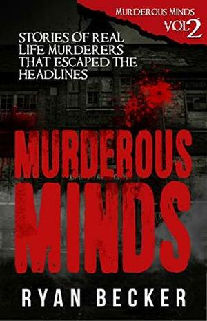Murderous Minds Volume 2: Stories of Real Life Murderers that Escaped the Headlines by Ryan Becker