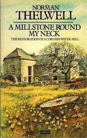 A Millstone Round My Neck: The Restoration of a Cornish Water Mill by Norman Thelwell