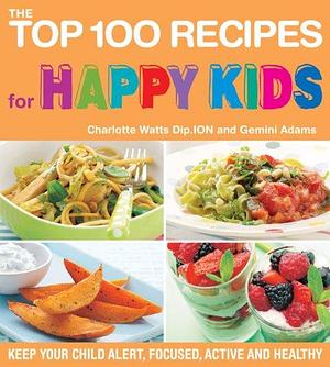 The Top 100 Recipes for Happy Kids: Keep Your Child Alert, Focused, Active and Healthy by Charlotte Watts, Gemini Adams