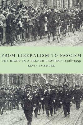 From Liberalism to Fascism: The Right in a French Province, 1928-1939 by Kevin Passmore